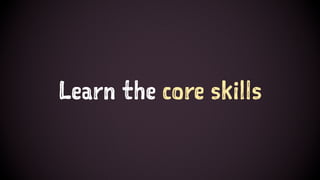 Learn the core skills
 