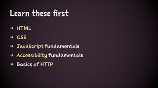Learn these first
4 HTML
4 CSS
4 JavaScript fundamentals
4 Accessibility fundamentals
4 Basics of HTTP
 