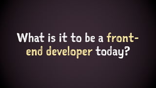 What is it to be a front-
end developer today?
 
