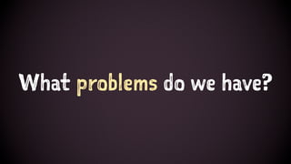 What problems do we have?
 