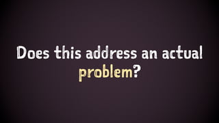 Does this address an actual
problem?
 