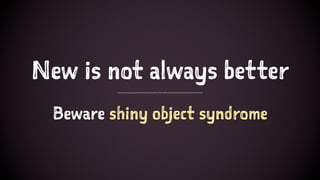 New is not always better
Beware shiny object syndrome
 