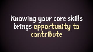 Knowing your core skills
brings opportunity to
contribute
 