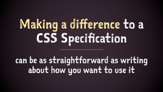 Making a difference to a
CSS Specification
can be as straightforward as writing
about how you want to use it
 