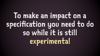 To make an impact on a
specification you need to do
so while it is still
experimental
 