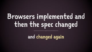 Browsers implemented and
then the spec changed
and changed again
 