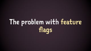 The problem with feature
flags
 