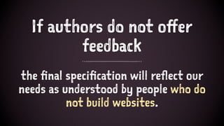 If authors do not offer
feedback
the final specification will reflect our
needs as understood by people who do
not build websites.
 