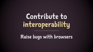 Contribute to
interoperability
Raise bugs with browsers
 