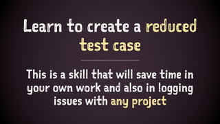 Learn to create a reduced
test case
This is a skill that will save time in
your own work and also in logging
issues with any project
 