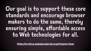 Our goal is to support these core
standards and encourage browser
makers to do the same, thereby
ensuring simple, affordable access
to Web technologies for all.
1
http://archive.webstandards.org/mission.html
 