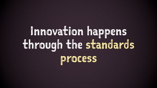 Innovation happens
through the standards
process
 