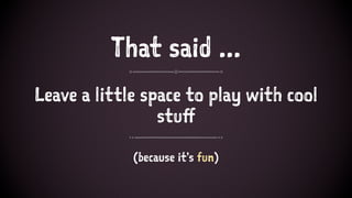 That said ...
Leave a little space to play with cool
stuff
(because it's fun)
 