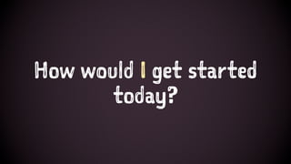 How would I get started
today?
 