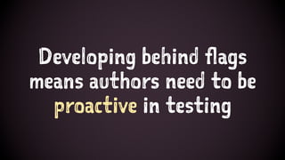 Developing behind flags
means authors need to be
proactive in testing
 