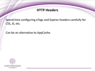 HTTP Headers

Spend time configuring eTags and Expires headers carefully for
CSS, JS, etc.

Can be an alternative to AppCache.
 