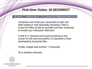 First-time Visitor. 10 SECONDS!?


Compress and minify your Javascript as well, and
defer loading it until absolutely necessary. Paint a
screen for folks as fast as possible and load Javascript
to handle your interaction afterward.

It took 6.11 seconds just to paint anything on the
screen for this site and another 2.2 seconds to finish
downloading Javascript files.

Finally, images took another 1.5 seconds.

On a desktop computer.
 
