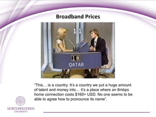 Broadband Prices




“This… is a country. It’s a country we put a huge amount
of talent and money into… it’s a place where an 8mbps
home connection costs $160+ USD. No one seems to be
able to agree how to pronounce its name”.
 