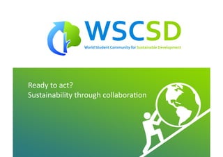 Ready	
  to	
  act?	
  
Sustainability	
  through	
  collabora<on	
  




           world	
  student	
  community	
  for	
  sustainable	
  development	
  /	
  	
  www.wscsd.org	
  
                                                                                 /
 