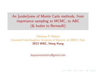 An [under]view of Monte Carlo methods, from
importance sampling to MCMC, to ABC
(& kudos to Bernoulli)
Christian P. Robert
Universit´e Paris-Dauphine, University of Warwick, & CREST, Paris
2013 WSC, Hong Kong
bayesianstatistics@gmail.com
 