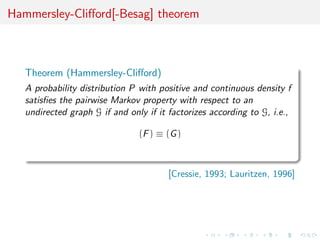 Hammersley-Cliﬀord[-Besag] theorem
Theorem (Hammersley-Cliﬀord)
A probability distribution P with positive and continuous density f
satisﬁes the pairwise Markov property with respect to an
undirected graph G if and only if it factorizes according to G, i.e.,
(F) ≡ (G)
[Cressie, 1993; Lauritzen, 1996]
 