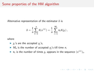 Some properties of the HM algorithm
Alternative representation of the estimator δ is
δ =
1
n
n
t=1
h(x(t)
) =
1
n
Mn
i=1
ni h(zi ) ,
where
zi ’s are the accepted yj ’s,
Mn is the number of accepted yj ’s till time n,
ni is the number of times zi appears in the sequence (x(t))t.
 