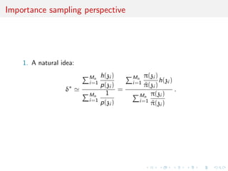 Importance sampling perspective
1. A natural idea:
δ∗
Mn
i=1
h(zi )
p(zi )
Mn
i=1
1
p(zi )
=
Mn
i=1
π(zi )
˜π(zi )
h(zi )
Mn
i=1
π(zi )
˜π(zi )
.
 