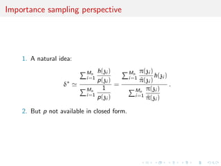 Importance sampling perspective
1. A natural idea:
δ∗
Mn
i=1
h(zi )
p(zi )
Mn
i=1
1
p(zi )
=
Mn
i=1
π(zi )
˜π(zi )
h(zi )
Mn
i=1
π(zi )
˜π(zi )
.
2. But p not available in closed form.
 