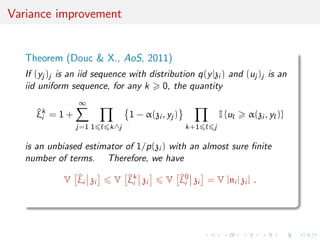 Variance improvement
Theorem (Douc & X., AoS, 2011)
If (yj )j is an iid sequence with distribution q(y|zi ) and (uj )j is an
iid uniform sequence, for any k 0, the quantity
^ξk
i = 1 +
∞
j=1 1 k∧j
1 − α(zi , yj )
k+1 j
I {u α(zi , y )}
is an unbiased estimator of 1/p(zi ) with an almost sure ﬁnite
number of terms. Therefore, we have
V ^ξi zi V ^ξk
i zi V ^ξ0
i zi = V [ni | zi ] .
 
