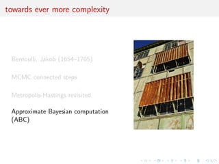towards ever more complexity
Bernoulli, Jakob (1654–1705)
MCMC connected steps
Metropolis-Hastings revisited
Approximate Bayesian computation
(ABC)
 
