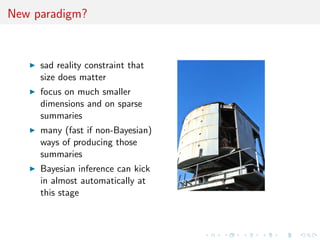 New paradigm?
sad reality constraint that
size does matter
focus on much smaller
dimensions and on sparse
summaries
many (fast if non-Bayesian)
ways of producing those
summaries
Bayesian inference can kick
in almost automatically at
this stage
 