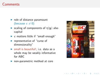 Comments
role of distance paramount
(because = 0)
scaling of components of η(y) also
capital
matters little if “small enough”
representative of “curse of
dimensionality”
small is beautiful!, i.e. data as a
whole may be weakly informative
for ABC
non-parametric method at core
 