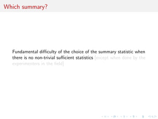 Which summary?
Fundamental diﬃculty of the choice of the summary statistic when
there is no non-trivial suﬃcient statistics [except when done by the
experimenters in the ﬁeld]
 