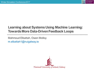 Winter Simulation Conference2017
Learning about SystemsUsing Machine Learning:
TowardsMore Data-DrivenFeedback Loops
Mahmoud Elbattah, Owen Molloy
m.elbattah1@nuigalway.ie
 