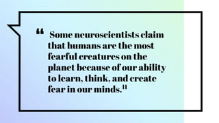 “ Some neuroscientists claim
that humans are the most
fearful creatures on the
planet because of our ability
to learn, think, and create
fear in our minds.11
 