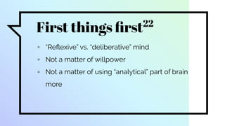 First things ﬁrst22
▫ “Reﬂexive” vs. “deliberative” mind
▫ Not a matter of willpower
▫ Not a matter of using “analytical” part of brain
more
 