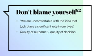 Don’t blame yourself22
▫ “We are uncomfortable with the idea that
luck plays a signiﬁcant role in our lives.”
▫ Quality of outcome != quality of decision
 