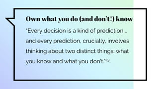 Own what you do (and don’t!) know
“Every decision is a kind of prediction …
and every prediction, crucially, involves
thinking about two distinct things: what
you know and what you don’t.”23
 