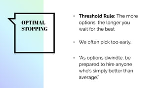 OPTIMAL
STOPPING
▫ Threshold Rule: The more
options, the longer you
wait for the best
▫ We often pick too early.
▫ “As options dwindle, be
prepared to hire anyone
who’s simply better than
average.”
 