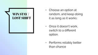 WIN STAY /
LOST SHIFT
▫ Choose an option at
random, and keep doing
it as long as it works.
▫ Once it doesn’t work,
switch to a diﬀerent
option.
▫ Performs reliably better
than chance
 
