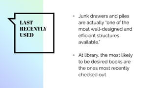LAST
RECENTLY
USED
▫ Junk drawers and piles
are actually “one of the
most well-designed and
eﬃcient structures
available.”
▫ At library, the most likely
to be desired books are
the ones most recently
checked out.
 