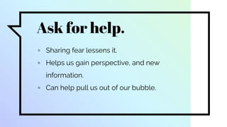 Ask for help.
▫ Sharing fear lessens it.
▫ Helps us gain perspective, and new
information.
▫ Can help pull us out of our bubble.
 