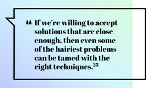 “If we’re willing to accept
solutions that are close
enough, then even some
of the hairiest problems
can be tamed with the
right techniques.23
 