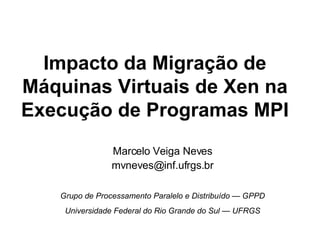 Impacto da Migração de
Máquinas Virtuais de Xen na
Execução de Programas MPI
                Marcelo Veiga Neves
                mvneves@inf.ufrgs.br

   Grupo de Processamento Paralelo e Distribuído — GPPD
    Universidade Federal do Rio Grande do Sul — UFRGS
 