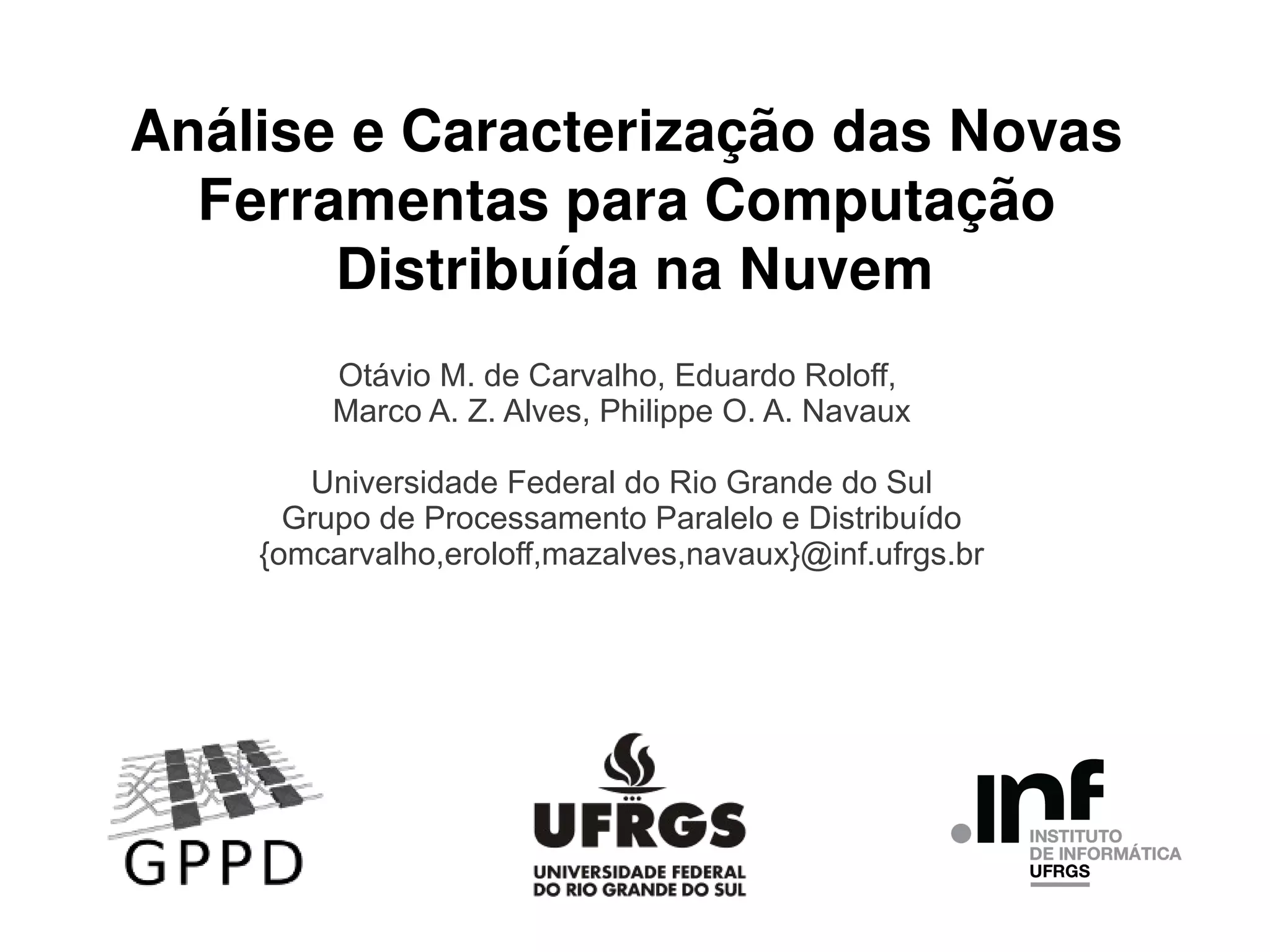 Análise e Caracterização das Novas
Ferramentas para Computação
Distribuída na Nuvem
Otávio M. de Carvalho, Eduardo Roloff,
Marco A. Z. Alves, Philippe O. A. Navaux
Universidade Federal do Rio Grande do Sul
Grupo de Processamento Paralelo e Distribuído
{omcarvalho,eroloff,mazalves,navaux}@inf.ufrgs.br

 