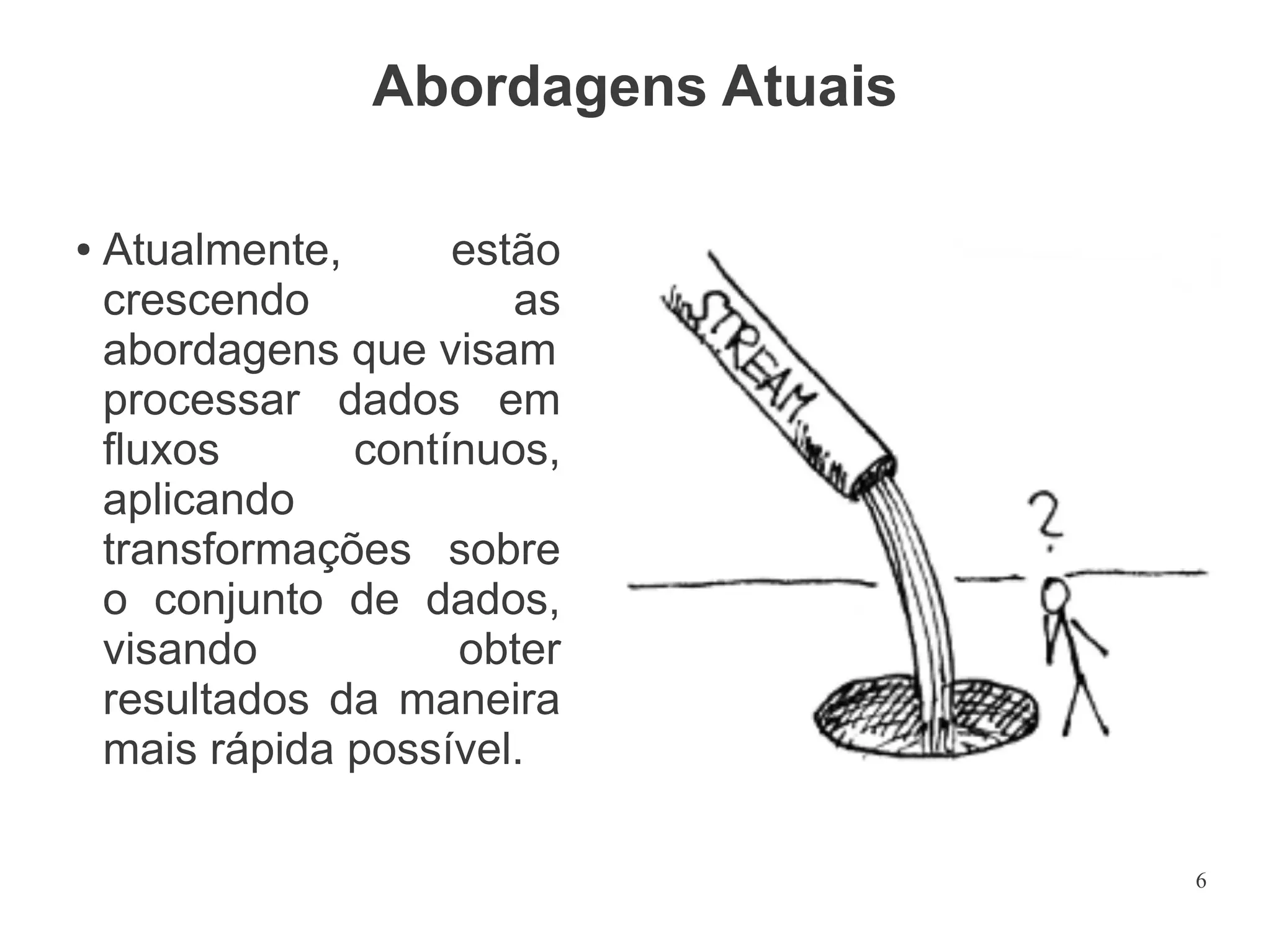 Abordagens Atuais
●

Atualmente,
estão
crescendo
as
abordagens que visam
processar dados em
fluxos
contínuos,
aplicando
transformações sobre
o conjunto de dados,
visando
obter
resultados da maneira
mais rápida possível.
6

 