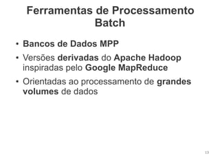 Ferramentas de Processamento
Batch
●
●

●

Bancos de Dados MPP
Versões derivadas do Apache Hadoop
inspiradas pelo Google MapReduce
Orientadas ao processamento de grandes
volumes de dados

13

 