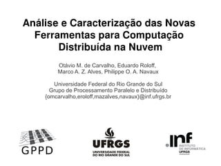 Análise e Caracterização das Novas
Ferramentas para Computação
Distribuída na Nuvem
Otávio M. de Carvalho, Eduardo Roloff,
Marco A. Z. Alves, Philippe O. A. Navaux
Universidade Federal do Rio Grande do Sul
Grupo de Processamento Paralelo e Distribuído
{omcarvalho,eroloff,mazalves,navaux}@inf.ufrgs.br

 