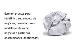 Estejam prontos para
redefinir o seu modelo de
negócios, desenhar novos
modelos e ideias de
negócios a partir das
oportunidades identificadas
 