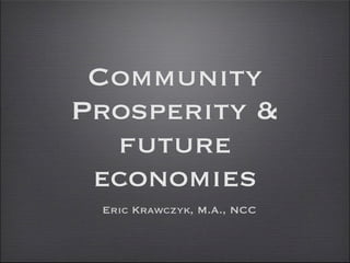Community
Prosperity &
  future
 economies
 Eric Krawczyk, M.A., NCC
 